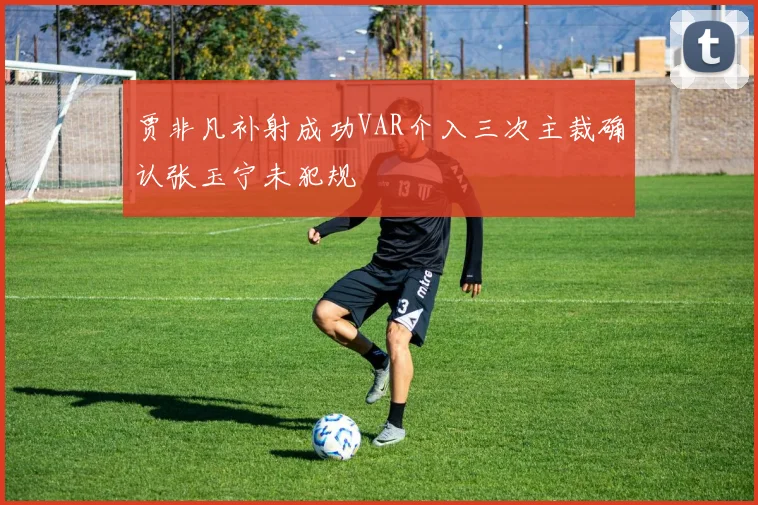贾非凡补射成功VAR介入三次主裁确认张玉宁未犯规