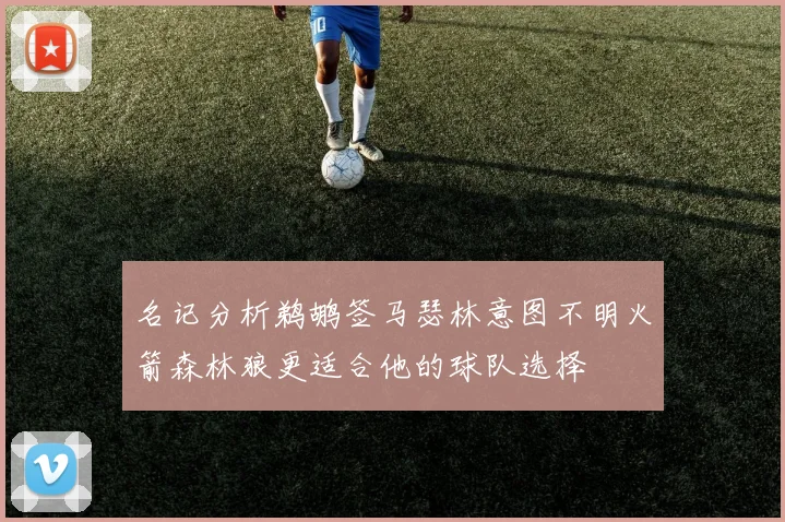 名记分析鹈鹕签马瑟林意图不明火箭森林狼更适合他的球队选择