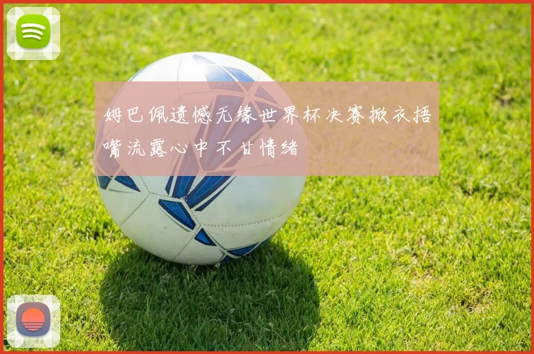 姆巴佩遗憾无缘世界杯决赛掀衣捂嘴流露心中不甘情绪