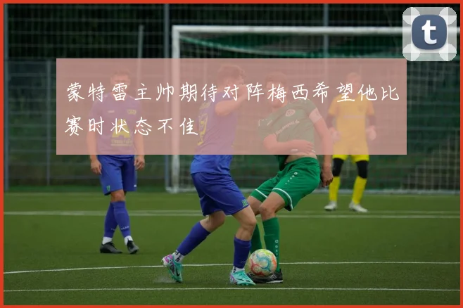 蒙特雷主帅期待对阵梅西希望他比赛时状态不佳