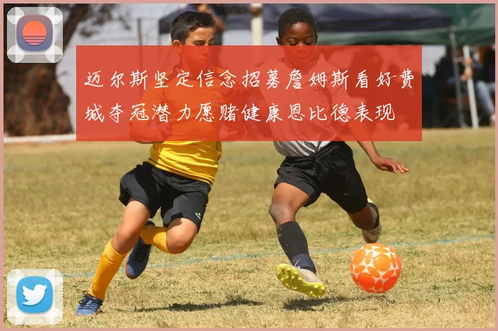 迈尔斯坚定信念招募詹姆斯看好费城夺冠潜力愿赌健康恩比德表现
